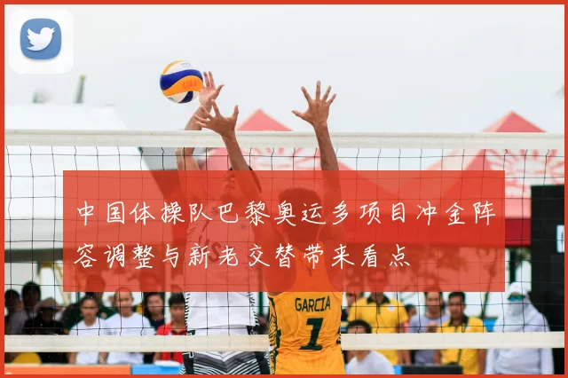 中国体操队巴黎奥运多项目冲金阵容调整与新老交替带来看点