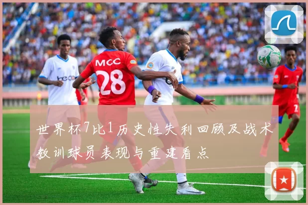 世界杯7比1历史性失利回顾及战术教训球员表现与重建看点