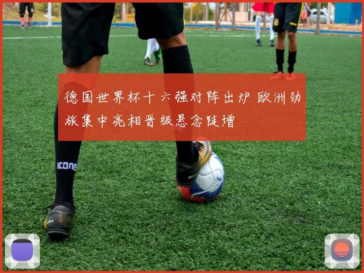 德国世界杯十六强对阵出炉 欧洲劲旅集中亮相晋级悬念陡增