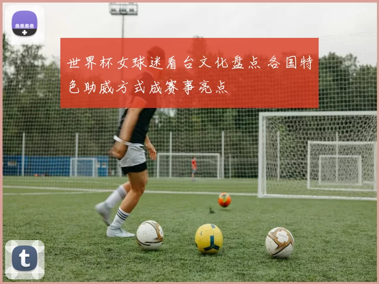 世界杯女球迷看台文化盘点 各国特色助威方式成赛事亮点
