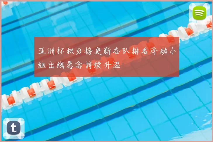 亚洲杯积分榜更新各队排名浮动小组出线悬念持续升温