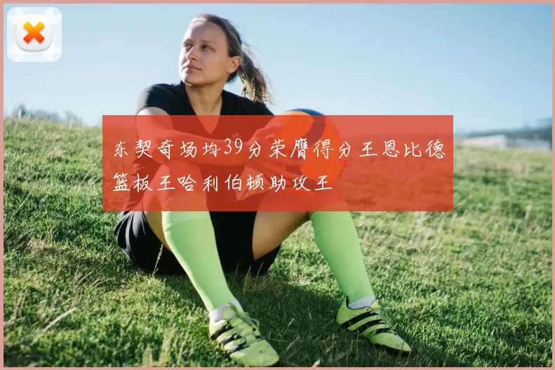 东契奇场均39分荣膺得分王恩比德篮板王哈利伯顿助攻王