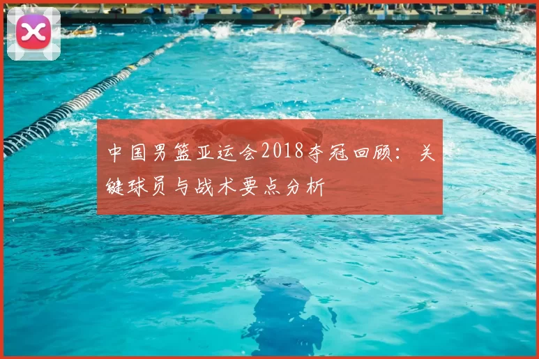 中国男篮亚运会2018夺冠回顾：关键球员与战术要点分析