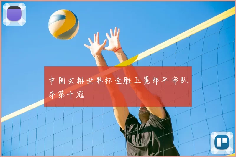 中国女排世界杯全胜卫冕郎平率队夺第十冠