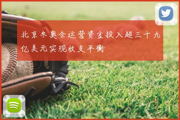 北京冬奥会运营资金投入超三十九亿美元实现收支平衡