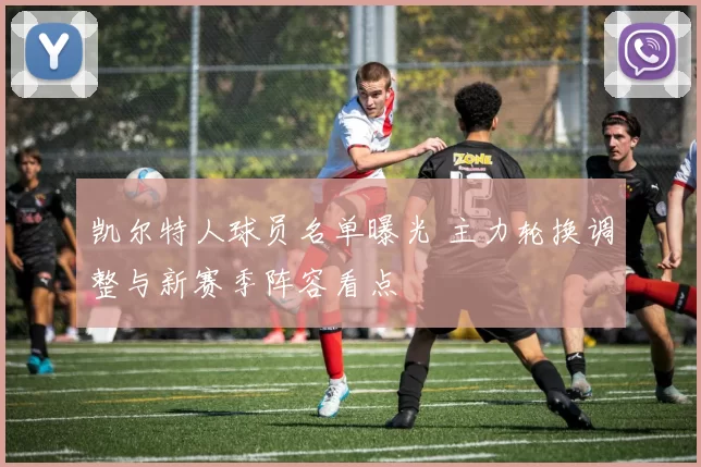 凯尔特人球员名单曝光 主力轮换调整与新赛季阵容看点