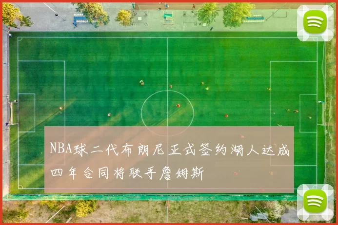 NBA球二代布朗尼正式签约湖人达成四年合同将联手詹姆斯